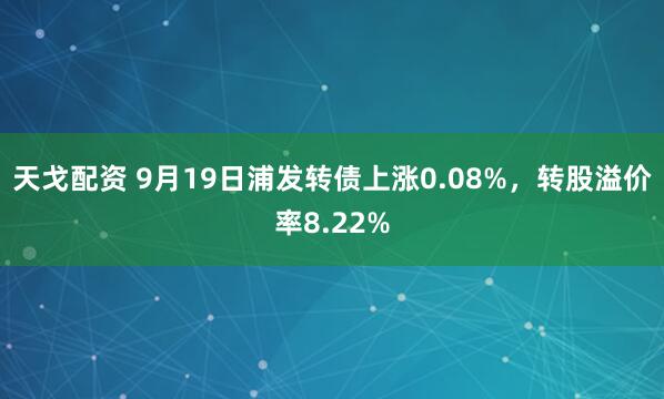 天戈配资 9月19日浦发转债上涨0.08%，转股溢价率8.22%