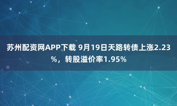 苏州配资网APP下载 9月19日天路转债上涨2.23%，转股溢价率1.95%