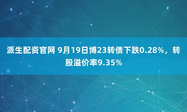派生配资官网 9月19日博23转债下跌0.28%，转股溢价率9.35%