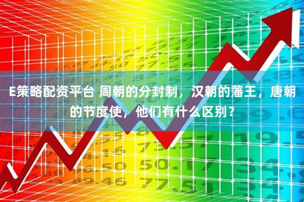 E策略配资平台 周朝的分封制，汉朝的藩王，唐朝的节度使，他们有什么区别？