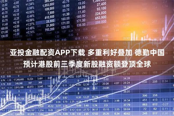 亚投金融配资APP下载 多重利好叠加 德勤中国预计港股前三季度新股融资额登顶全球