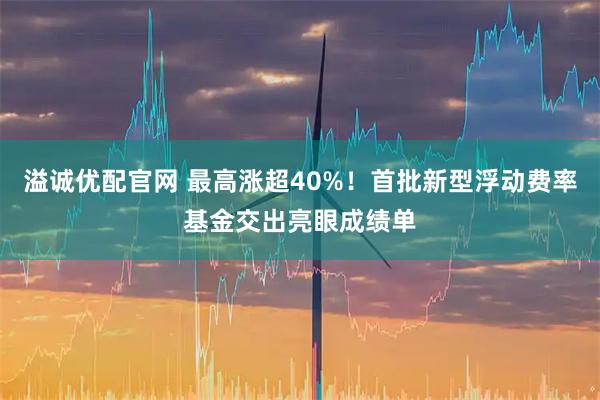 溢诚优配官网 最高涨超40%！首批新型浮动费率基金交出亮眼成绩单