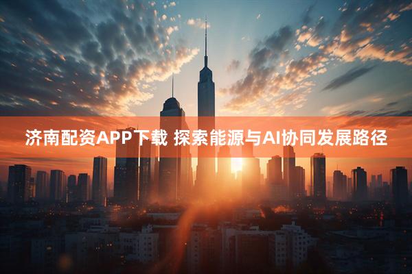 济南配资APP下载 探索能源与AI协同发展路径