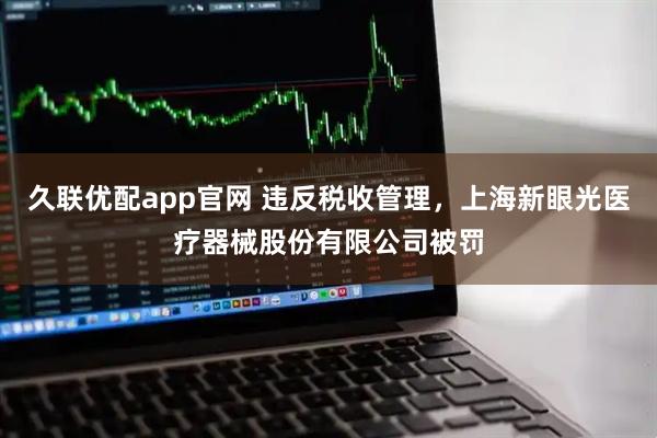 久联优配app官网 违反税收管理，上海新眼光医疗器械股份有限公司被罚