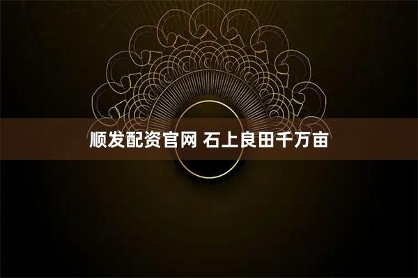 顺发配资官网 石上良田千万亩