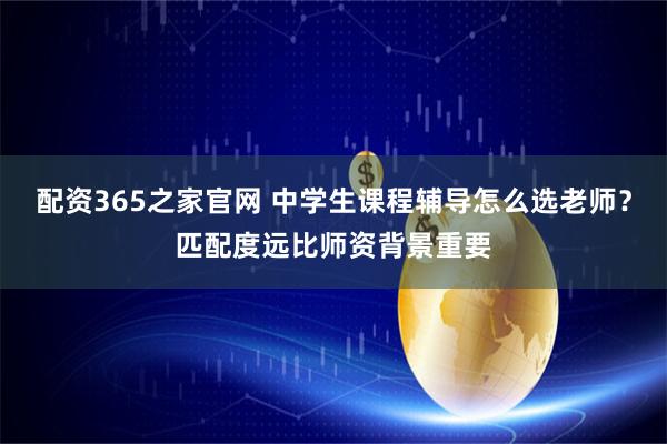 配资365之家官网 中学生课程辅导怎么选老师？匹配度远比师资背景重要