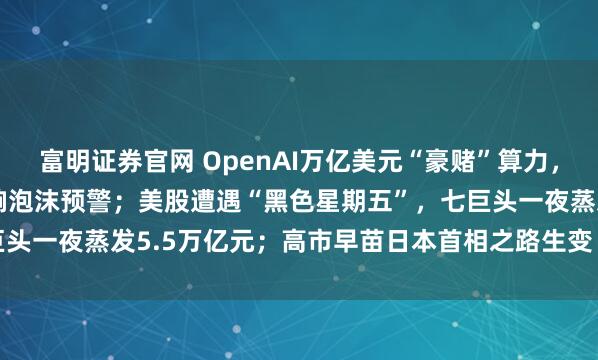 富明证券官网 OpenAI万亿美元“豪赌”算力,巨头“循环融资”谜局拉响泡沫预警;美股遭遇“黑色星期五”,七巨头一夜蒸发5.5万亿元;高市早苗日本首相之路生变 | 一周国际财经
