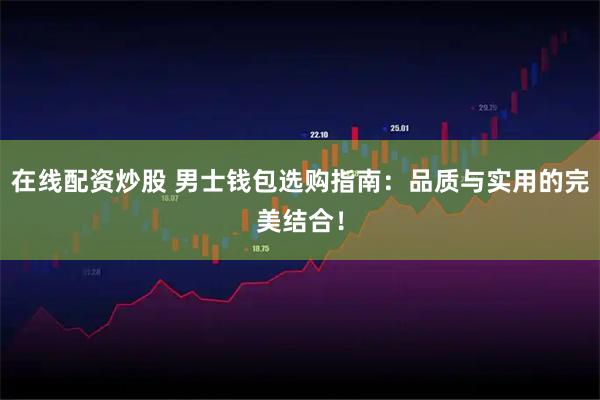 在线配资炒股 男士钱包选购指南:品质与实用的完美结合!