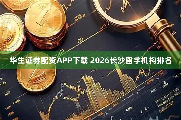 华生证券配资APP下载 2026长沙留学机构排名