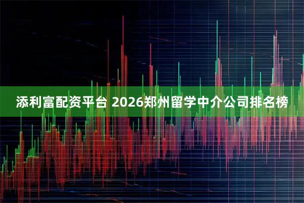 添利富配资平台 2026郑州留学中介公司排名榜