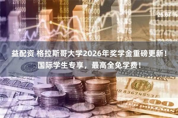 益配资 格拉斯哥大学2026年奖学金重磅更新！国际学生专享，最高全免学费！