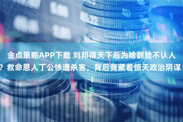 金点策略APP下载 刘邦得天下后为啥翻脸不认人？救命恩人丁公惨遭杀害，背后竟藏着惊天政治阴谋！