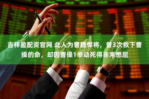 吉祥盈配资官网 此人为曹魏悍将，曾3次救下曹操的命，却因曹操1举动死得非常憋屈