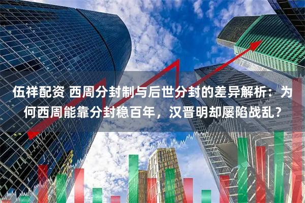 伍祥配资 西周分封制与后世分封的差异解析：为何西周能靠分封稳百年，汉晋明却屡陷战乱？