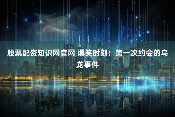 股票配资知识网官网 爆笑时刻：第一次约会的乌龙事件