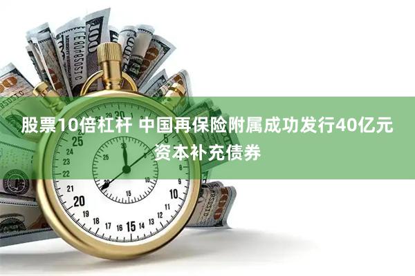 股票10倍杠杆 中国再保险附属成功发行40亿元资本补充债券