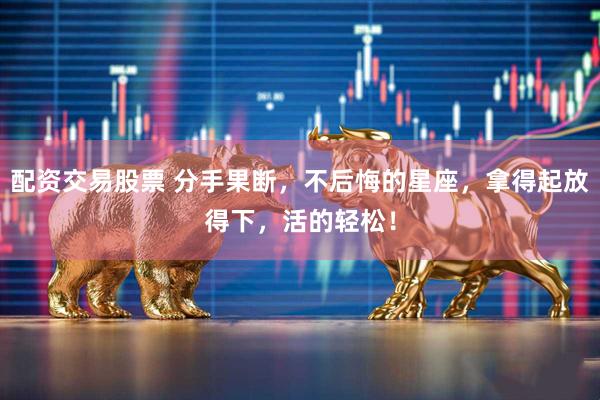 配资交易股票 分手果断，不后悔的星座，拿得起放得下，活的轻松！