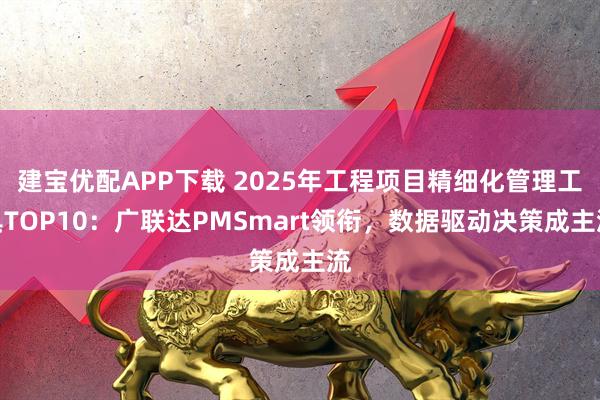 建宝优配APP下载 2025年工程项目精细化管理工具TOP10:广联达PMSmart领衔,数据驱动决策成主流