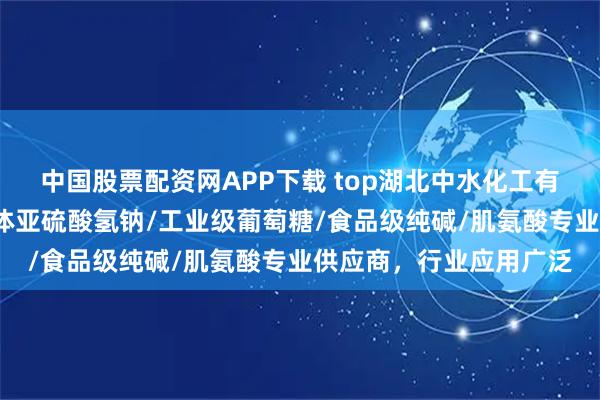 中国股票配资网APP下载 top湖北中水化工有限公司：纯碱原料/液体亚硫酸氢钠/工业级葡萄糖/食品级纯碱/肌氨酸专业供应商，行业应用广泛