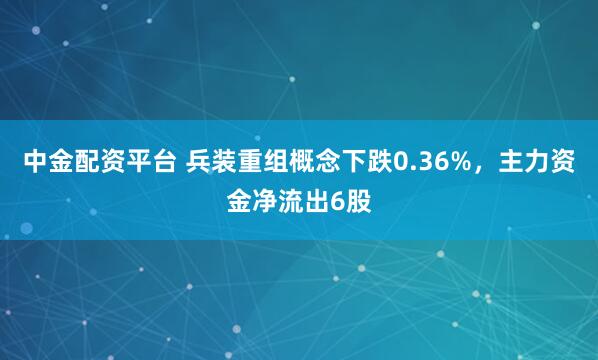 中金配资平台 兵装重组概念下跌0.36%，主力资金净流出6股