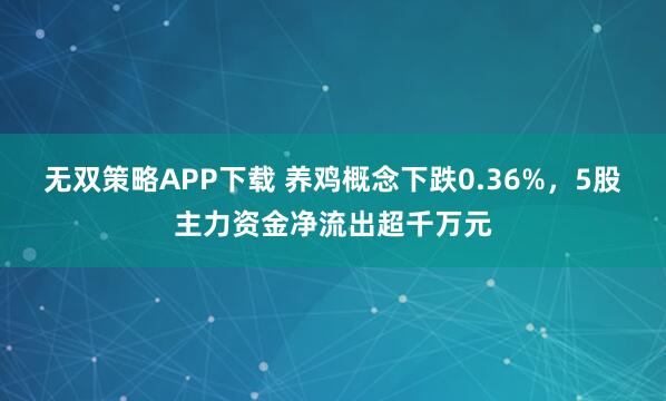 无双策略APP下载 养鸡概念下跌0.36%，5股主力资金净流出超千万元