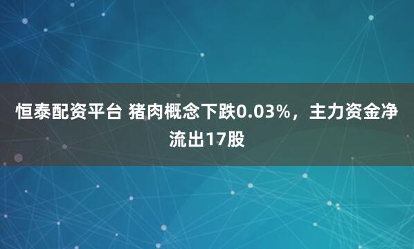恒泰配资平台 猪肉概念下跌0.03%，主力资金净流出17股