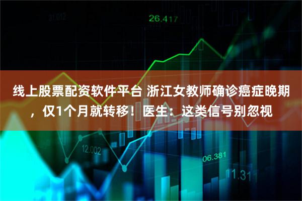 线上股票配资软件平台 浙江女教师确诊癌症晚期，仅1个月就转移！医生：这类信号别忽视