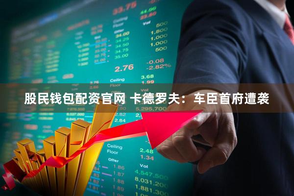 股民钱包配资官网 卡德罗夫：车臣首府遭袭