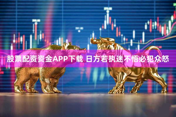 股票配资资金APP下载 日方若执迷不悟必犯众怒