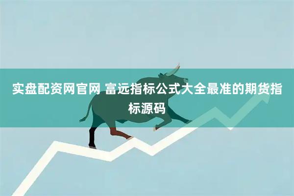 实盘配资网官网 富远指标公式大全最准的期货指标源码
