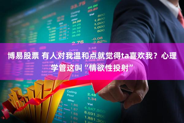 博易股票 有人对我温和点就觉得ta喜欢我？心理学管这叫“情欲性投射”