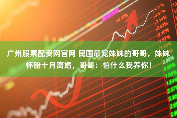 广州股票配资网官网 民国最宠妹妹的哥哥,妹妹怀胎十月离婚,哥哥:怕什么我养你!