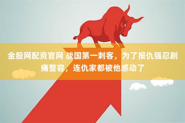 金股网配资官网 战国第一刺客,为了报仇强忍剧痛整容,连仇家都被他感动了