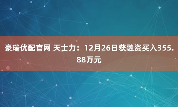 豪瑞优配官网 天士力:12月26日获融资买入355.88万元