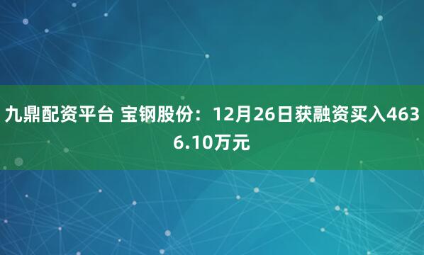 九鼎配资平台 宝钢股份：12月26日获融资买入4636.10万元