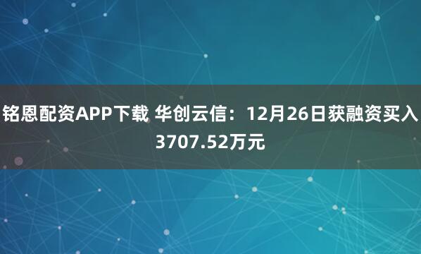 铭恩配资APP下载 华创云信:12月26日获融资买入3707.52万元