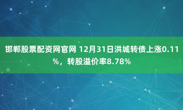 邯郸股票配资网官网 12月31日洪城转债上涨0.11%，转股溢价率8.78%