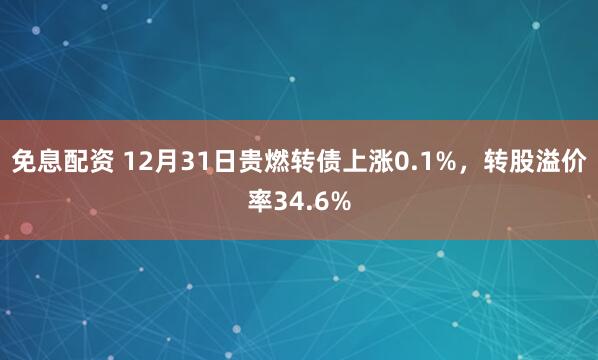 免息配资 12月31日贵燃转债上涨0.1%，转股溢价率34.6%