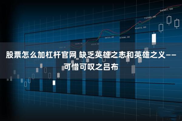 股票怎么加杠杆官网 缺乏英雄之志和英雄之义——可惜可叹之吕布