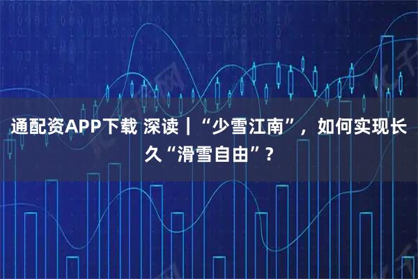 通配资APP下载 深读｜“少雪江南”，如何实现长久“滑雪自由”？