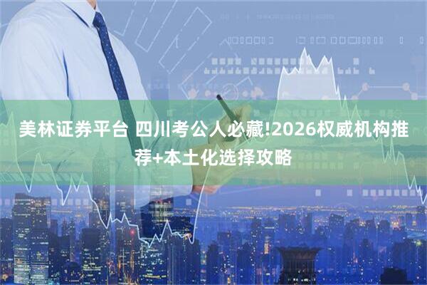 美林证券平台 四川考公人必藏!2026权威机构推荐+本土化选择攻略