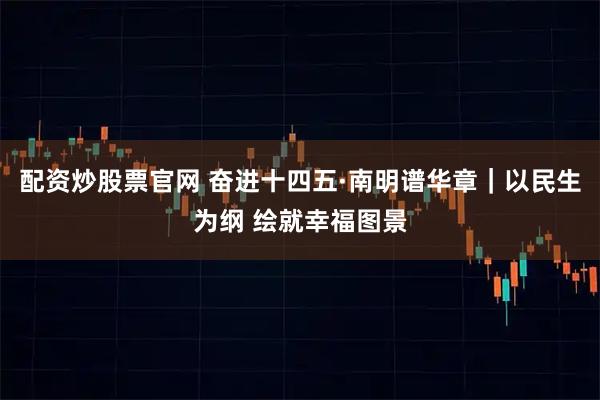 配资炒股票官网 奋进十四五·南明谱华章|以民生为纲 绘就幸福图景