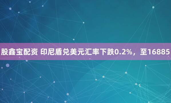 股鑫宝配资 印尼盾兑美元汇率下跌0.2%，至16885