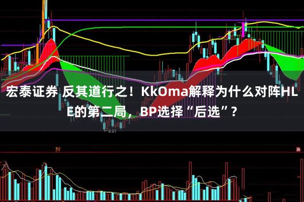 宏泰证券 反其道行之！KkOma解释为什么对阵HLE的第二局，BP选择“后选”?