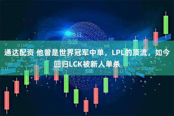 通达配资 他曾是世界冠军中单，LPL的顶流，如今回归LCK被新人单杀