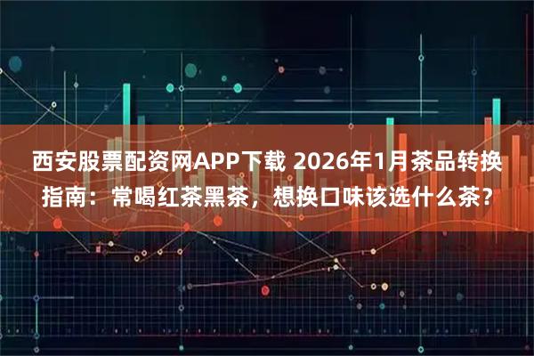 西安股票配资网APP下载 2026年1月茶品转换指南：常喝红茶黑茶，想换口味该选什么茶？