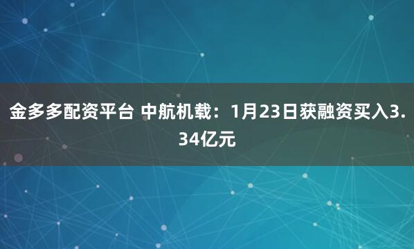 金多多配资平台 中航机载：1月23日获融资买入3.34亿元