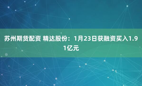 苏州期货配资 精达股份：1月23日获融资买入1.91亿元