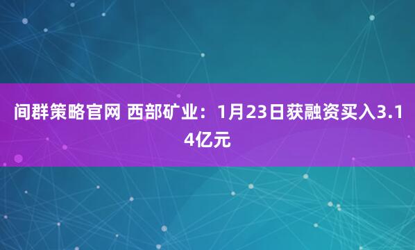 间群策略官网 西部矿业：1月23日获融资买入3.14亿元
