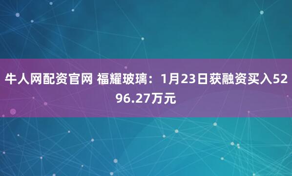 牛人网配资官网 福耀玻璃：1月23日获融资买入5296.27万元